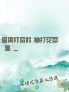 重度打屁股 抽打花蒂筆趣閣